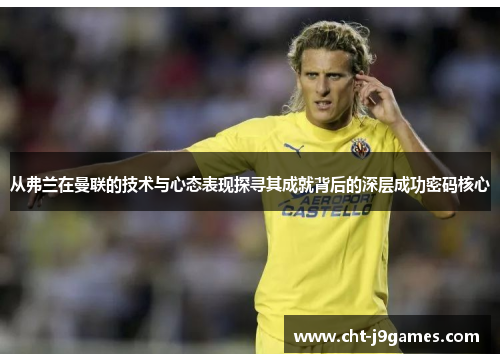 从弗兰在曼联的技术与心态表现探寻其成就背后的深层成功密码核心