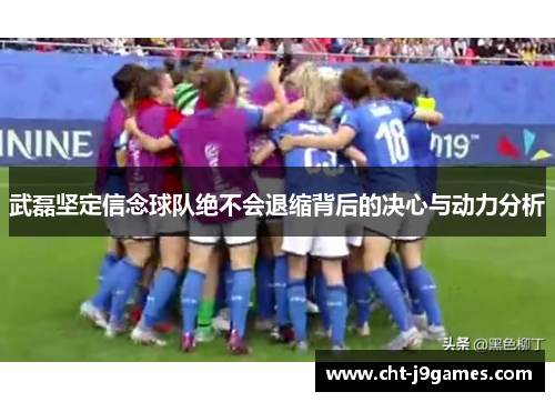 武磊坚定信念球队绝不会退缩背后的决心与动力分析