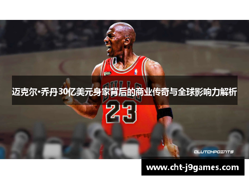 迈克尔·乔丹30亿美元身家背后的商业传奇与全球影响力解析